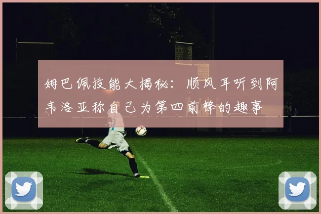 姆巴佩技能大揭秘：顺风耳听到阿韦洛亚称自己为第四前锋的趣事