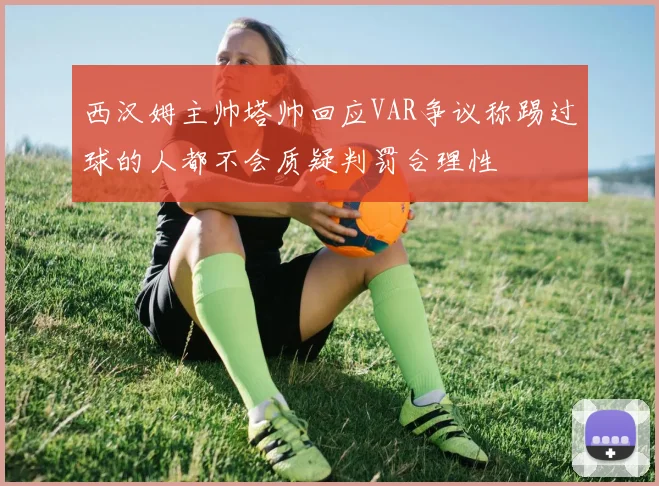 西汉姆主帅塔帅回应VAR争议称踢过球的人都不会质疑判罚合理性