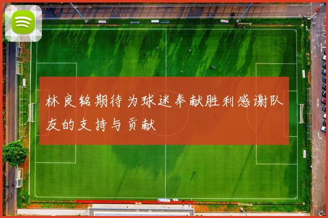 林良铭期待为球迷奉献胜利感谢队友的支持与贡献