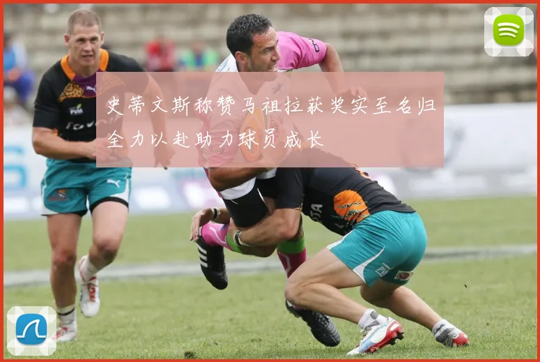 史蒂文斯称赞马祖拉获奖实至名归全力以赴助力球员成长
