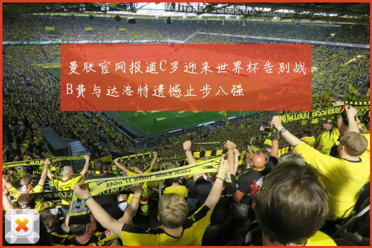 曼联官网报道C罗迎来世界杯告别战B费与达洛特遗憾止步八强