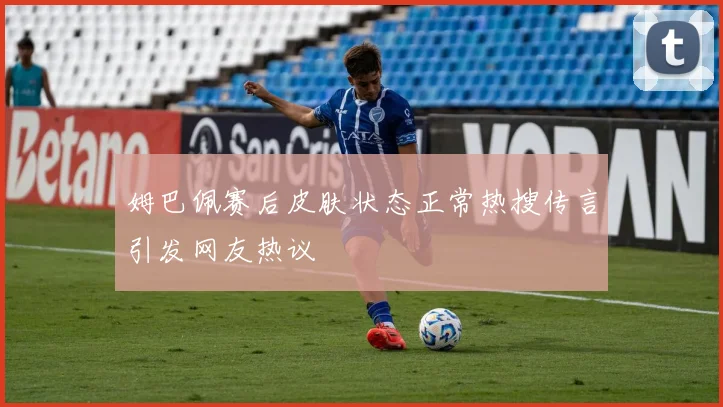 姆巴佩赛后皮肤状态正常热搜传言引发网友热议
