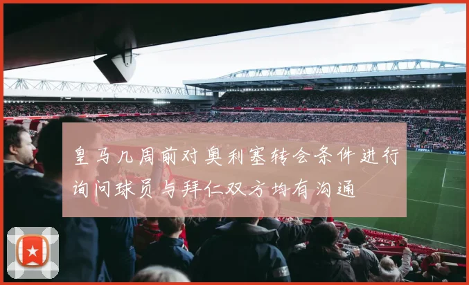 皇马几周前对奥利塞转会条件进行询问球员与拜仁双方均有沟通