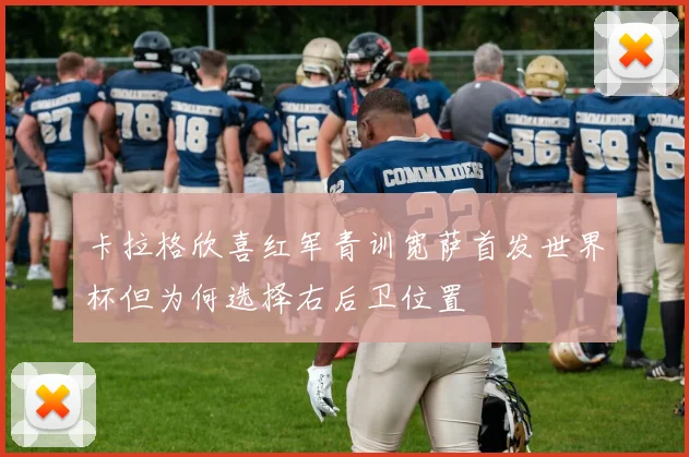 卡拉格欣喜红军青训宽萨首发世界杯但为何选择右后卫位置