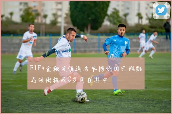 FIFA金靴奖候选名单揭晓姆巴佩凯恩领衔梅西C罗同在其中