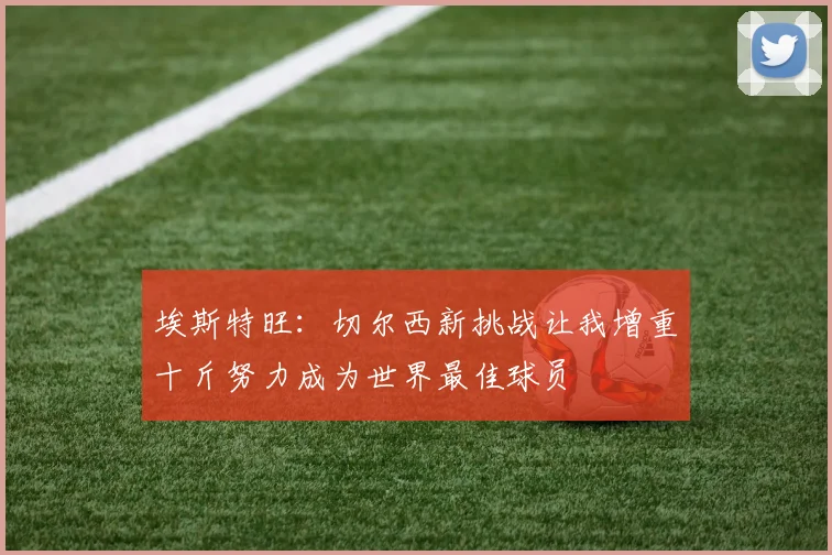 埃斯特旺：切尔西新挑战让我增重十斤努力成为世界最佳球员
