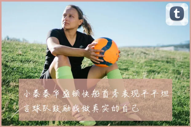 小泰泰华盛顿快船首秀表现平平坦言球队鼓励我做真实的自己