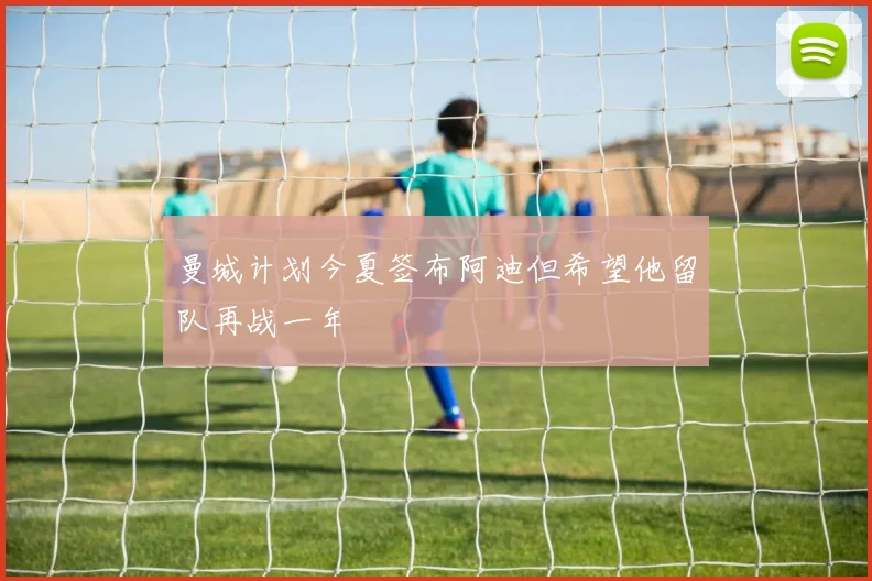 曼城计划今夏签布阿迪但希望他留队再战一年