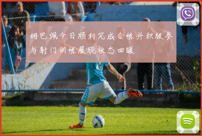 姆巴佩今日顺利完成合练并积极参与射门训练展现状态回暖
