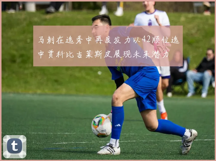 马刺在选秀中再度发力以42顺位选中贾科比吉莱斯皮展现未来潜力