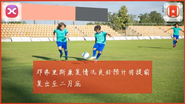 邓弗里斯康复情况良好预计将提前复出至二月底