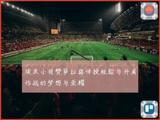 埃及小将赞萨拉赫传授经验与并肩作战的梦想与荣耀