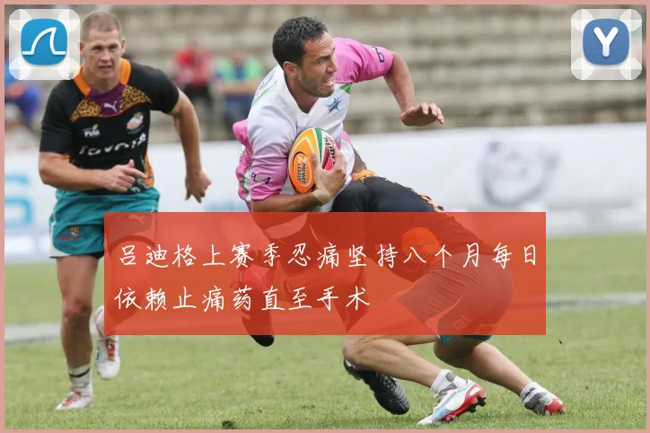 吕迪格上赛季忍痛坚持八个月每日依赖止痛药直至手术