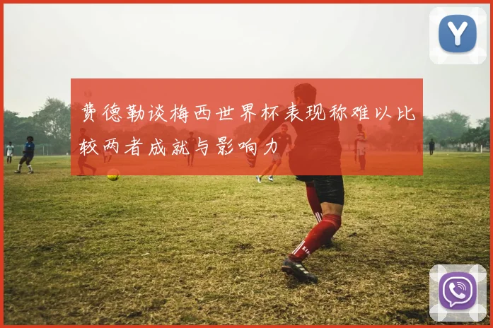 费德勒谈梅西世界杯表现称难以比较两者成就与影响力