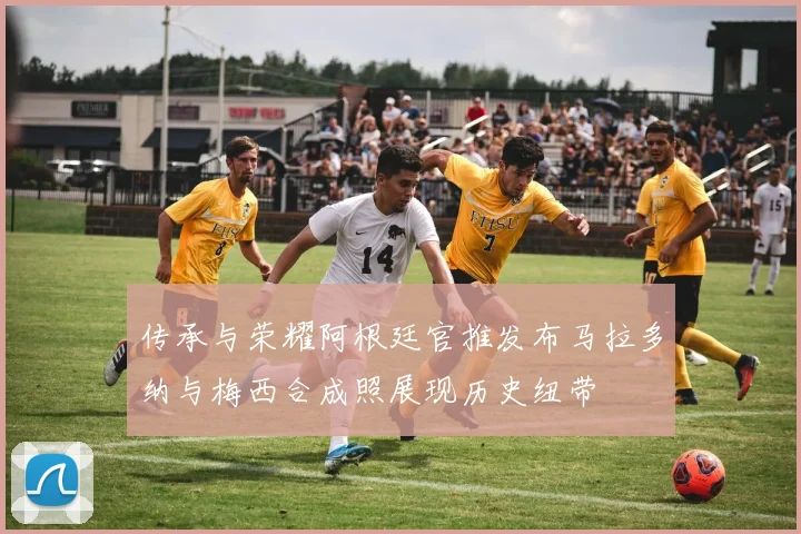 传承与荣耀阿根廷官推发布马拉多纳与梅西合成照展现历史纽带