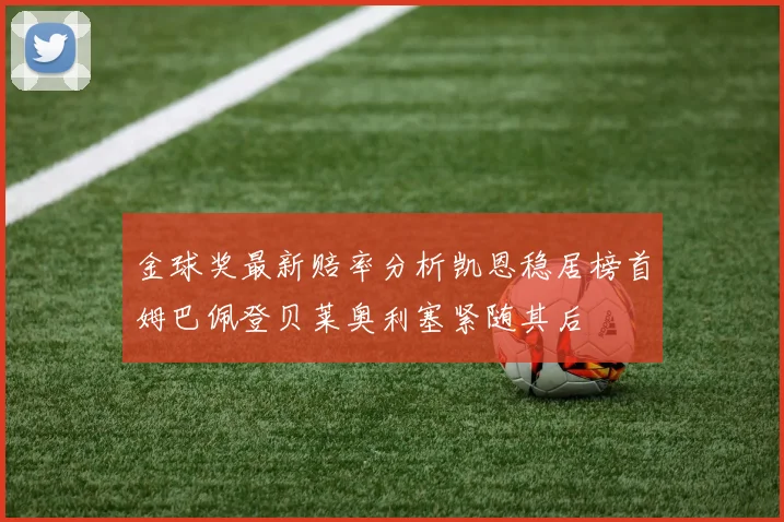 金球奖最新赔率分析凯恩稳居榜首姆巴佩登贝莱奥利塞紧随其后