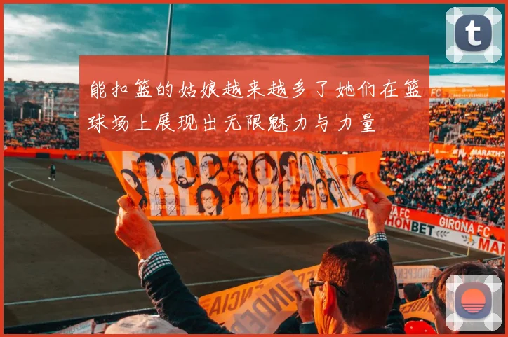 能扣篮的姑娘越来越多了她们在篮球场上展现出无限魅力与力量