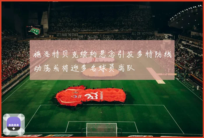 施洛特贝克续约悬念引发多特防线动荡或将迎多名球员离队