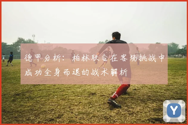 德甲分析：柏林联合在客场挑战中成功全身而退的战术解析