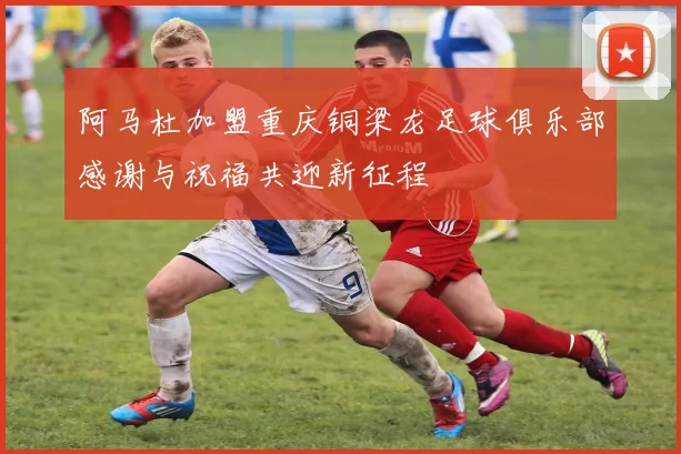 阿马杜加盟重庆铜梁龙足球俱乐部感谢与祝福共迎新征程