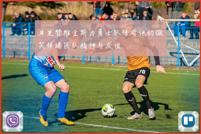 库里赞维金斯为勇士队传奇他的微笑传递团队精神与友谊