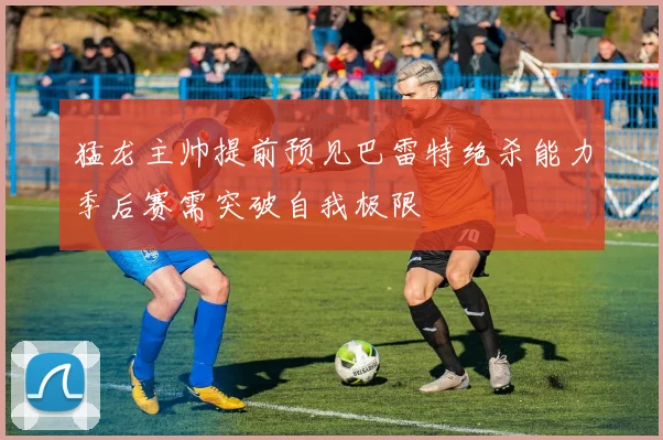 猛龙主帅提前预见巴雷特绝杀能力季后赛需突破自我极限
