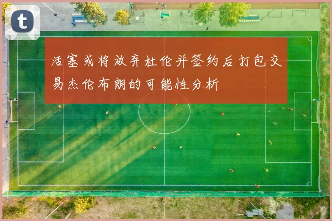 活塞或将放弃杜伦并签约后打包交易杰伦布朗的可能性分析
