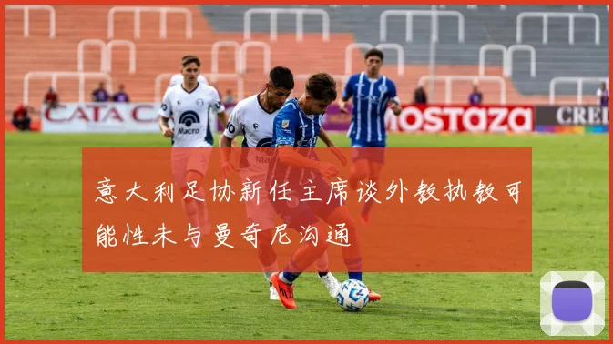 意大利足协新任主席谈外教执教可能性未与曼奇尼沟通