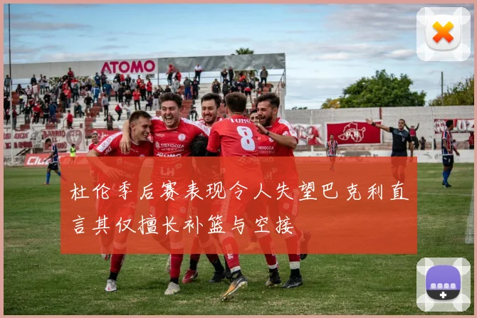 杜伦季后赛表现令人失望巴克利直言其仅擅长补篮与空接