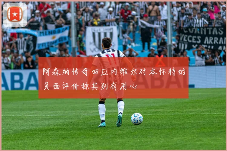 阿森纳传奇回应内维尔对本怀特的负面评价称其别有用心