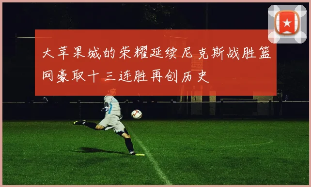 大苹果城的荣耀延续尼克斯战胜篮网豪取十三连胜再创历史