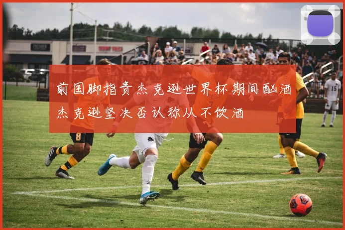 前国脚指责杰克逊世界杯期间酗酒杰克逊坚决否认称从不饮酒