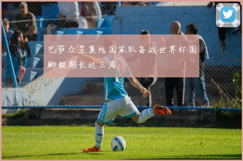 巴萨众星集结国家队备战世界杯国脚假期长达三周