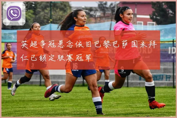 英超争冠悬念依旧巴黎巴萨国米拜仁已锁定联赛冠军