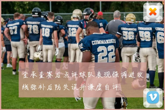 金承奎赛后点评球队表现强调进攻线弥补后防失误并谦虚自评