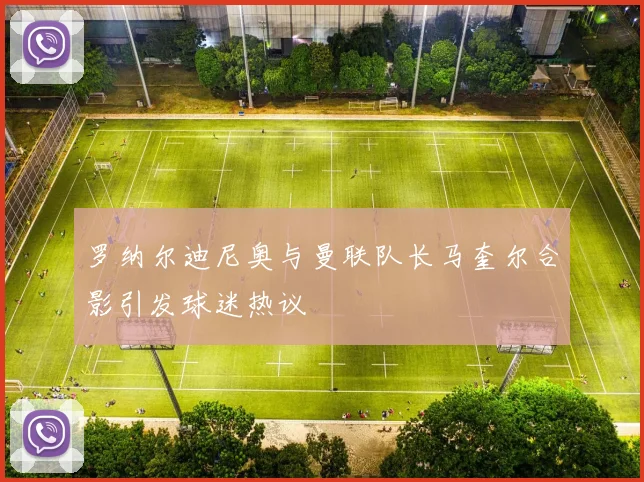 罗纳尔迪尼奥与曼联队长马奎尔合影引发球迷热议