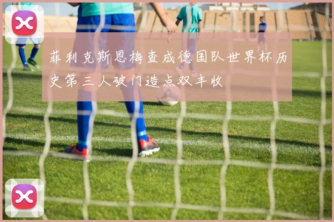 菲利克斯恩梅查成德国队世界杯历史第三人破门造点双丰收